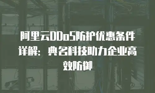 阿里云DDoS防护优惠条件详解：典名科技助力企业高效防御