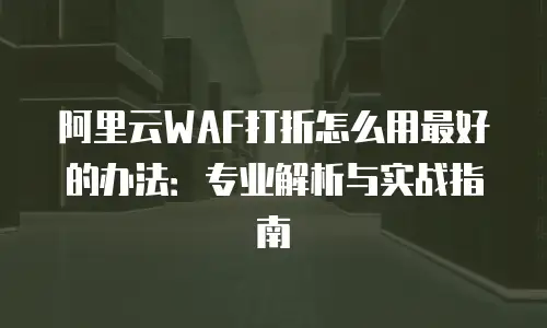 阿里云WAF打折怎么用最好的办法：专业解析与实战指南