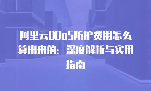 阿里云DDoS防护费用怎么算出来的：深度解析与实用指南