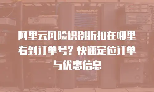 阿里云风险识别折扣在哪里看到订单号？快速定位订单与优惠信息