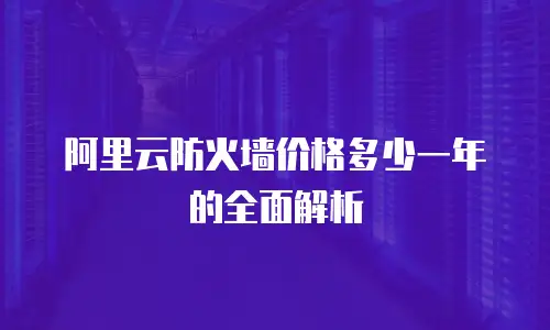 阿里云防火墙价格多少一年的全面解析