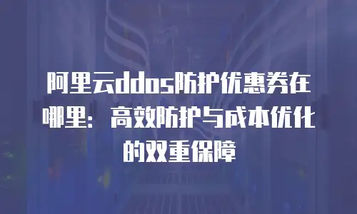 阿里云ddos防护优惠券在哪里：高效防护与成本优化的双重保障