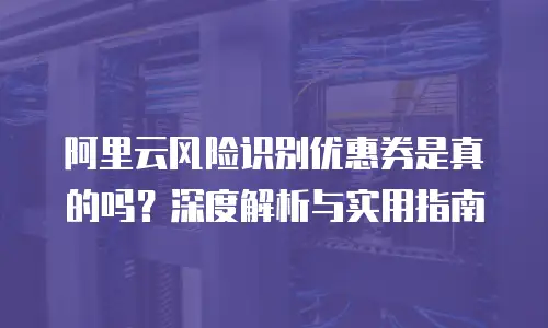 阿里云风险识别优惠券是真的吗？深度解析与实用指南