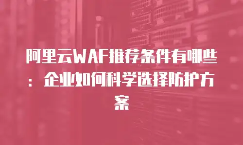 阿里云WAF推荐条件有哪些：企业如何科学选择防护方案