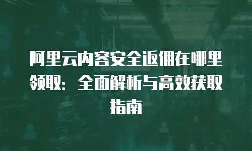 阿里云内容安全返佣在哪里领取：全面解析与高效获取指南