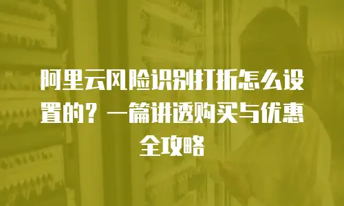 阿里云风险识别打折怎么设置的？一篇讲透购买与优惠全攻略