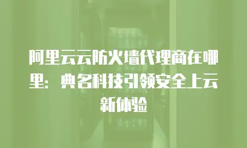 阿里云云防火墙代理商在哪里：典名科技引领安全上云新体验