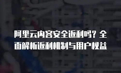 阿里云内容安全返利吗？全面解析返利机制与用户权益