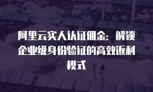 阿里云实人认证佣金：解锁企业级身份验证的高效返利模式