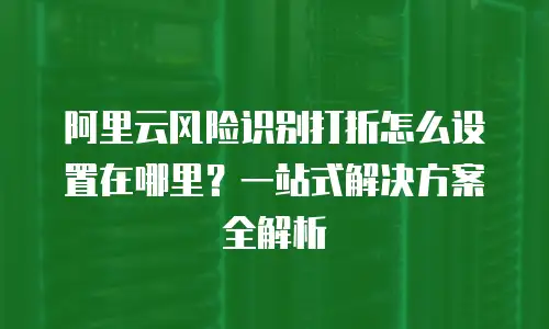 阿里云风险识别打折怎么设置在哪里？一站式解决方案全解析