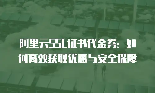 阿里云SSL证书代金券：如何高效获取优惠与安全保障