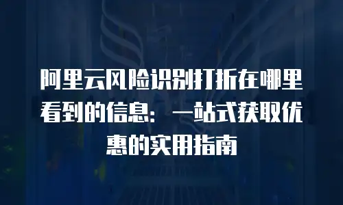 阿里云风险识别打折在哪里看到的信息：一站式获取优惠的实用指南