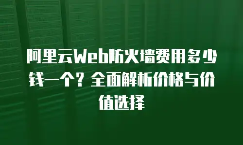 阿里云Web防火墙费用多少钱一个？全面解析价格与价值选择