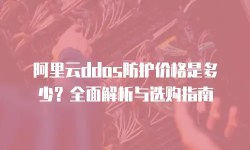 阿里云ddos防护价格是多少？全面解析与选购指南