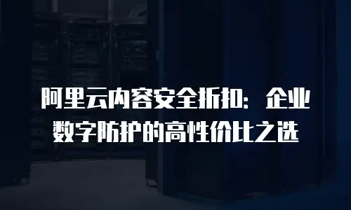 阿里云内容安全折扣：企业数字防护的高性价比之选