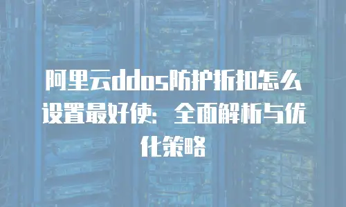 阿里云ddos防护折扣怎么设置最好使：全面解析与优化策略