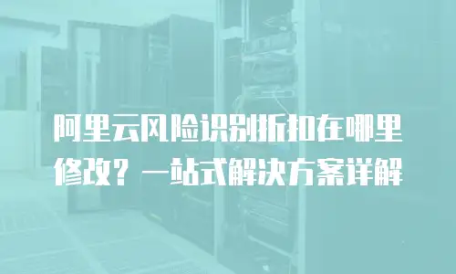 阿里云风险识别折扣在哪里修改？一站式解决方案详解