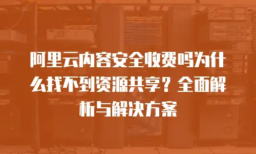 阿里云内容安全收费吗为什么找不到资源共享？全面解析与解决方案
