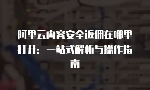 阿里云内容安全返佣在哪里打开：一站式解析与操作指南