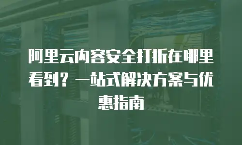 阿里云内容安全打折在哪里看到？一站式解决方案与优惠指南