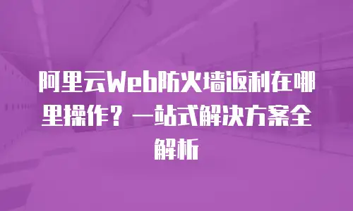 阿里云Web防火墙返利在哪里操作？一站式解决方案全解析