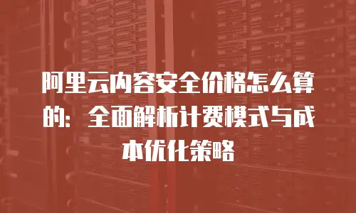 阿里云内容安全价格怎么算的：全面解析计费模式与成本优化策略