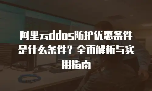 阿里云ddos防护优惠条件是什么条件？全面解析与实用指南