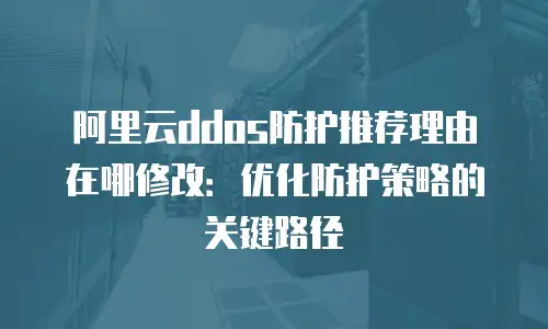 阿里云ddos防护推荐理由在哪修改：优化防护策略的关键路径
