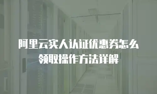 阿里云实人认证优惠券怎么领取操作方法详解