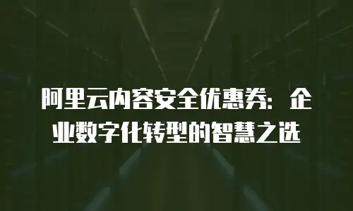 阿里云内容安全优惠券：企业数字化转型的智慧之选