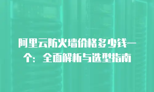 阿里云防火墙价格多少钱一个：全面解析与选型指南