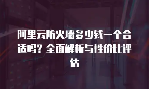阿里云防火墙多少钱一个合适吗？全面解析与性价比评估