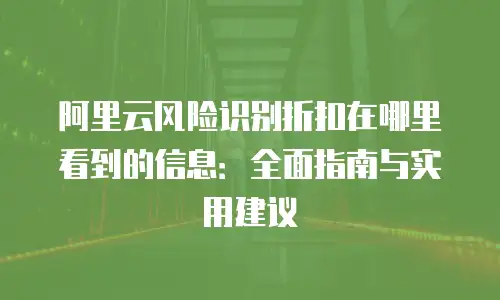 阿里云风险识别折扣在哪里看到的信息：全面指南与实用建议