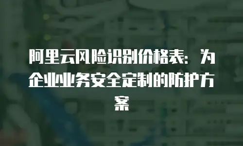 阿里云风险识别价格表：为企业业务安全定制的防护方案