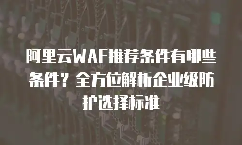 阿里云WAF推荐条件有哪些条件？全方位解析企业级防护选择标准