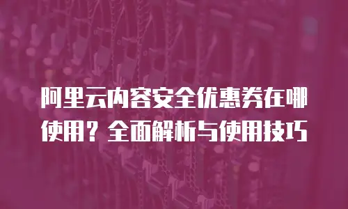 阿里云内容安全优惠券在哪使用？全面解析与使用技巧