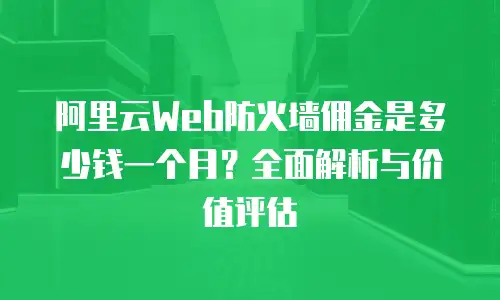 阿里云Web防火墙佣金是多少钱一个月？全面解析与价值评估