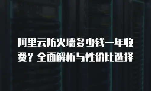 阿里云防火墙多少钱一年收费？全面解析与性价比选择