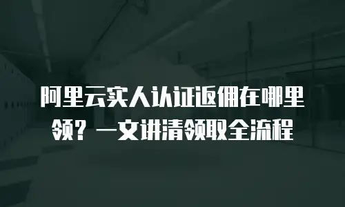 阿里云实人认证返佣在哪里领？一文讲清领取全流程