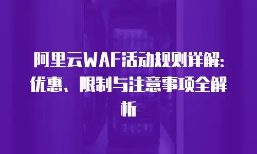 阿里云WAF活动规则详解：优惠、限制与注意事项全解析