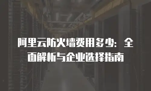 阿里云防火墙费用多少：全面解析与企业选择指南