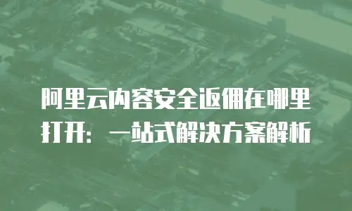 阿里云内容安全返佣在哪里打开：一站式解决方案解析