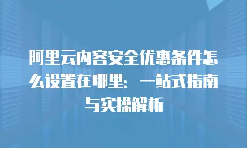 阿里云内容安全优惠条件怎么设置在哪里：一站式指南与实操解析