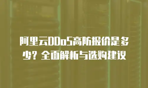 阿里云DDoS高防报价是多少？全面解析与选购建议