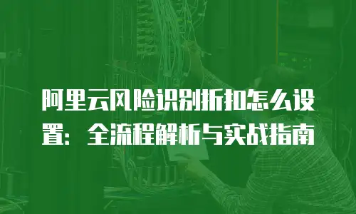 阿里云风险识别折扣怎么设置：全流程解析与实战指南