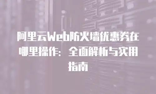 阿里云Web防火墙优惠券在哪里操作：全面解析与实用指南