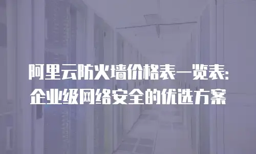 阿里云防火墙价格表一览表：企业级网络安全的优选方案