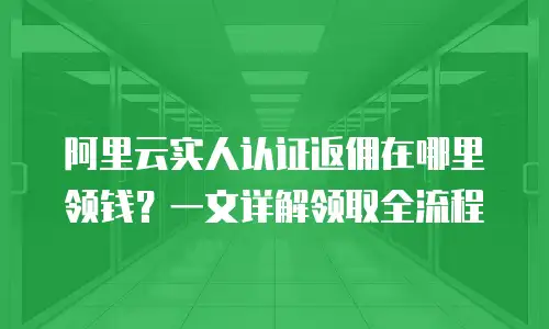 阿里云实人认证返佣在哪里领钱？一文详解领取全流程