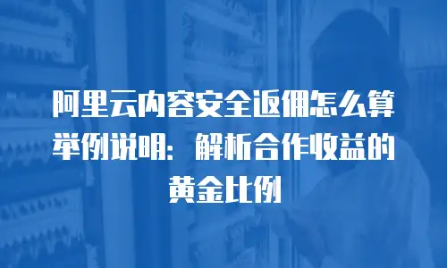 阿里云内容安全返佣怎么算举例说明：解析合作收益的黄金比例
