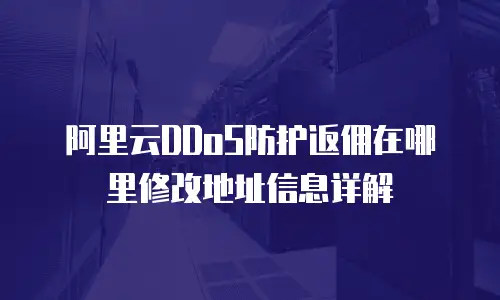 阿里云DDoS防护返佣在哪里修改地址信息详解